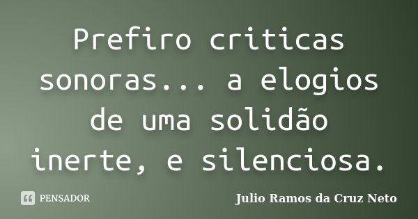 Prefiro criticas sonoras... a elogios de uma solidão inerte, e silenciosa.... Frase de Julio Ramos da Cruz Neto.