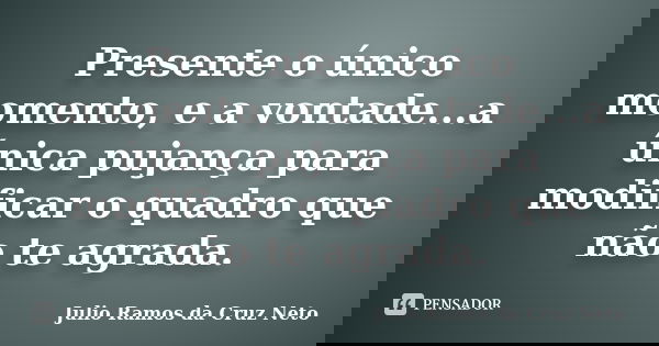 Presente o único momento, e a vontade...a única pujança para modificar o quadro que não te agrada.... Frase de Julio Ramos da Cruz Neto.