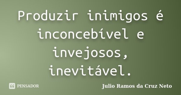 Produzir inimigos é inconcebível e invejosos, inevitável.... Frase de Julio Ramos da Cruz Neto.