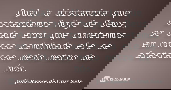 Qual a distancia que estaríamos hoje de Deus, se cada erro que cometemos em nossa caminhada ele se afastasse meio metro de nós.... Frase de Julio Ramos da Cruz Neto.
