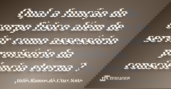 Qual a função do corpo físico além de servir como assessório provisório da consciência eterna ?... Frase de Julio Ramos da Cruz Neto.