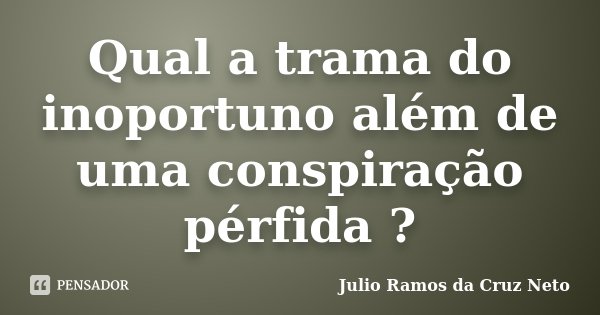 Qual a trama do inoportuno além de uma conspiração pérfida ?... Frase de Julio Ramos da Cruz Neto.