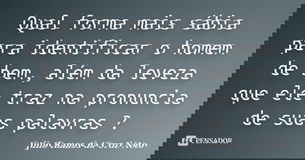 Qual forma mais sábia para identificar o homem de bem, além da leveza que ele traz na pronuncia de suas palavras ?... Frase de Julio Ramos da Cruz Neto.
