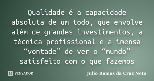 Qualidade é a capacidade absoluta de um todo, que envolve além de grandes investimentos, a técnica profissional e a imensa “vontade” de ver o “mundo” satisfeito... Frase de Julio Ramos da Cruz Neto.