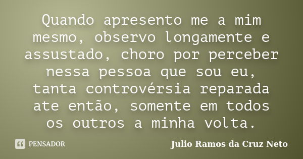 Quando apresento me a mim mesmo, observo longamente e assustado, choro por perceber nessa pessoa que sou eu, tanta controvérsia reparada ate então, somente em t... Frase de Julio Ramos da Cruz Neto.