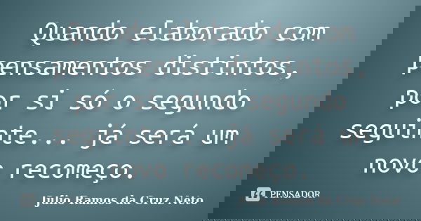 Quando elaborado com pensamentos distintos, por si só o segundo seguinte... já será um novo recomeço.... Frase de Julio Ramos da Cruz Neto.
