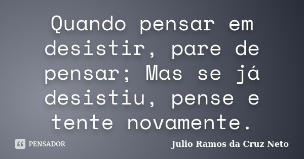 Quando pensar em desistir, pare de pensar; Mas se já desistiu, pense e tente novamente.... Frase de Julio Ramos da Cruz Neto.