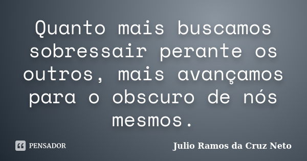 Quanto mais buscamos sobressair perante os outros, mais avançamos para o obscuro de nós mesmos.... Frase de Julio Ramos da Cruz Neto.