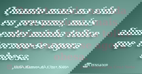 Quanto mais na vida eu presumi, mais alimentei minha tolice que tornou-se agora obesa.... Frase de Julio Ramos da Cruz Neto.