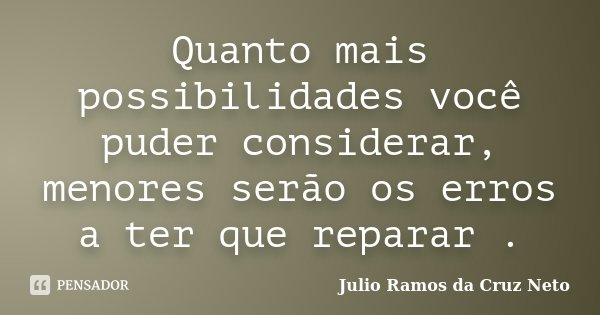 Quanto mais possibilidades você puder considerar, menores serão os erros a ter que reparar .... Frase de Julio Ramos da Cruz Neto.