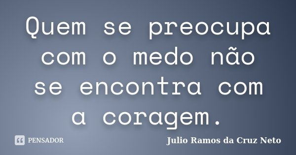 Quem se preocupa com o medo não se encontra com a coragem.... Frase de Julio Ramos da Cruz Neto.