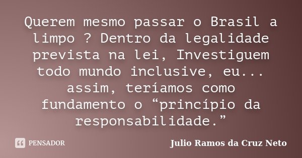 Querem mesmo passar o Brasil a limpo ? Dentro da legalidade prevista na lei, Investiguem todo mundo inclusive, eu... assim, teríamos como fundamento o “princípi... Frase de Julio Ramos da Cruz Neto.