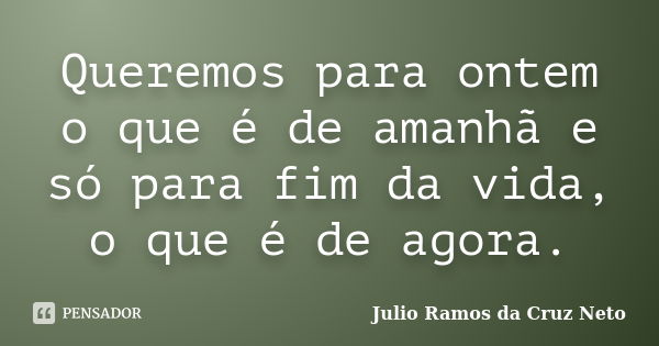 Queremos para ontem o que é de amanhã e só para fim da vida, o que é de agora.... Frase de Julio Ramos da Cruz Neto.