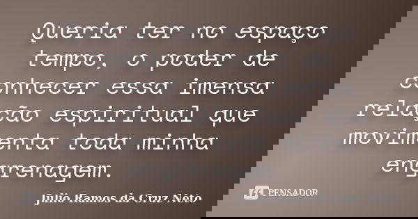 Queria ter no espaço tempo, o poder de conhecer essa imensa relação espiritual que movimenta toda minha engrenagem.... Frase de Julio Ramos da Cruz Neto.