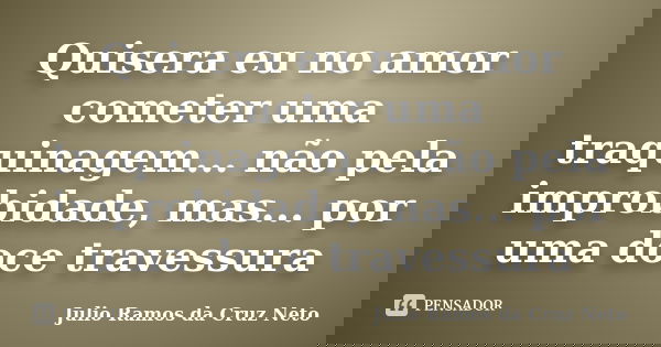 Quisera eu no amor cometer uma traquinagem... não pela improbidade, mas... por uma doce travessura... Frase de Julio Ramos da Cruz Neto.
