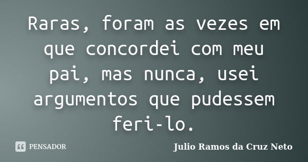 Raras, foram as vezes em que concordei com meu pai, mas nunca, usei argumentos que pudessem feri-lo.... Frase de Julio Ramos da Cruz Neto.