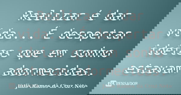 Realizar é dar vida... É despertar ideias que em sonho estavam adormecidas.... Frase de Julio Ramos da Cruz Neto.