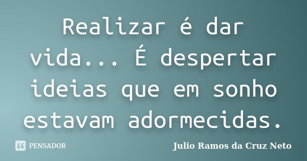 Realizar é dar vida... É despertar ideias que em sonho estavam adormecidas.... Frase de Julio Ramos da Cruz Neto.