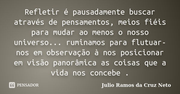 Refletir é pausadamente buscar através de pensamentos, meios fiéis para mudar ao menos o nosso universo... ruminamos para flutuar-nos em observação à nos posici... Frase de Julio Ramos da Cruz Neto.