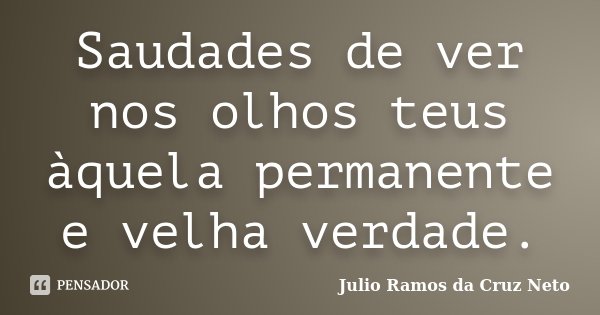 Saudades de ver nos olhos teus àquela permanente e velha verdade.... Frase de Julio Ramos da Cruz Neto.
