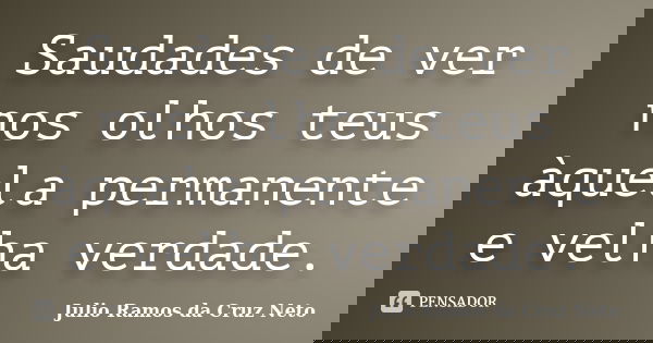 Saudades de ver nos olhos teus àquela permanente e velha verdade.... Frase de Julio Ramos da Cruz Neto.