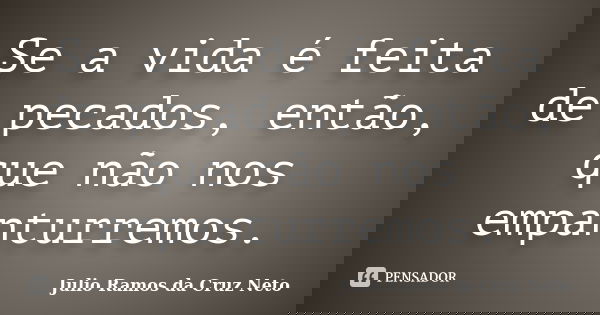 Se a vida é feita de pecados, então, que não nos empanturremos.... Frase de Julio Ramos da Cruz Neto.