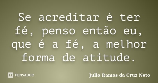 Se acreditar é ter fé, penso então eu, que é a fé, a melhor forma de atitude.... Frase de Julio Ramos da Cruz Neto.