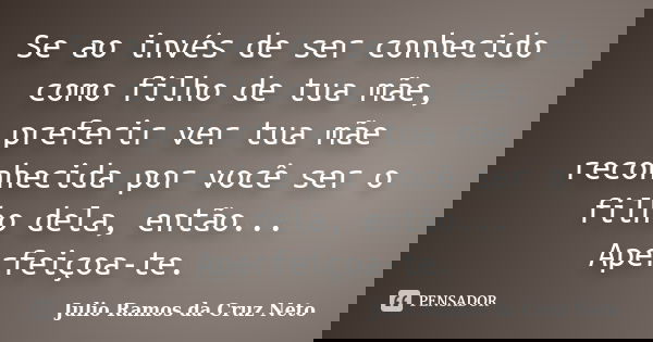 Se ao invés de ser conhecido como filho de tua mãe, preferir ver tua mãe reconhecida por você ser o filho dela, então... Aperfeiçoa-te.... Frase de Julio Ramos da Cruz Neto.