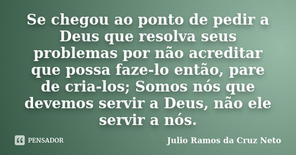 Se chegou ao ponto de pedir a Deus que resolva seus problemas por não acreditar que possa faze-lo então, pare de cria-los; Somos nós que devemos servir a Deus, ... Frase de Julio Ramos da Cruz Neto.