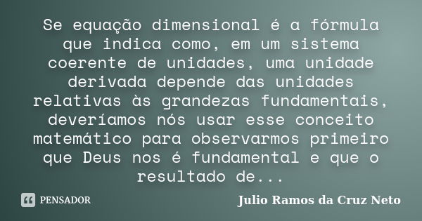 Se equação dimensional é a fórmula que indica como, em um sistema coerente de unidades, uma unidade derivada depende das unidades relativas às grandezas fundame... Frase de Julio Ramos da Cruz Neto.