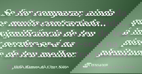 Se for comparar, ainda que muito contrariado... à insignificância de teu pior perder-se-á na plenitude de teu melhor.... Frase de Julio Ramos da Cruz Neto.