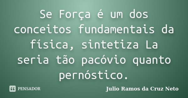 Se Força é um dos conceitos fundamentais da física, sintetiza La seria tão pacóvio quanto pernóstico.... Frase de Julio Ramos da Cruz Neto.