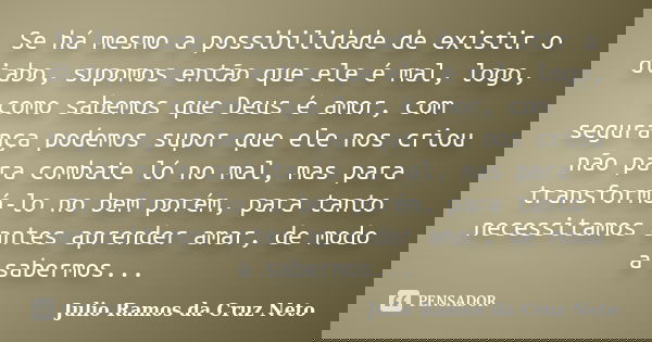 Se há mesmo a possibilidade de existir o diabo, supomos então que ele é mal, logo, como sabemos que Deus é amor, com segurança podemos supor que ele nos criou n... Frase de Julio Ramos da Cruz Neto.