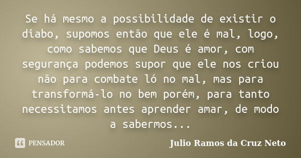 Se há mesmo a possibilidade de existir o diabo, supomos então que ele é mal, logo, como sabemos que Deus é amor, com segurança podemos supor que ele nos criou n... Frase de Julio Ramos da Cruz Neto.