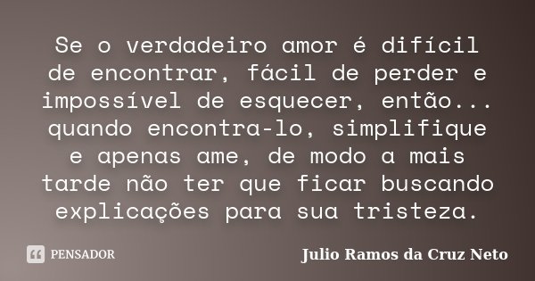 Se o verdadeiro amor é difícil de encontrar, fácil de perder e impossível de esquecer, então... quando encontra-lo, simplifique e apenas ame, de modo a mais tar... Frase de Julio Ramos da Cruz Neto.