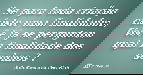 Se para toda criação existe uma finalidade; Você já se perguntou qual a finalidade dos sonhos ?... Frase de Julio Ramos da Cruz Neto.