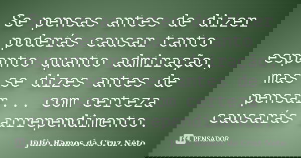 Se pensas antes de dizer poderás causar tanto espanto quanto admiração, mas se dizes antes de pensar... com certeza causarás arrependimento.... Frase de Julio Ramos da Cruz Neto.