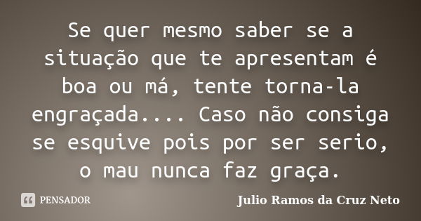 Se quer mesmo saber se a situação que te apresentam é boa ou má, tente torna-la engraçada.... Caso não consiga se esquive pois por ser serio, o mau nunca faz gr... Frase de Julio Ramos da Cruz Neto.