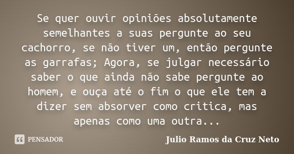 Se quer ouvir opiniões absolutamente semelhantes a suas pergunte ao seu cachorro, se não tiver um, então pergunte as garrafas; Agora, se julgar necessário saber... Frase de Julio Ramos da Cruz Neto.