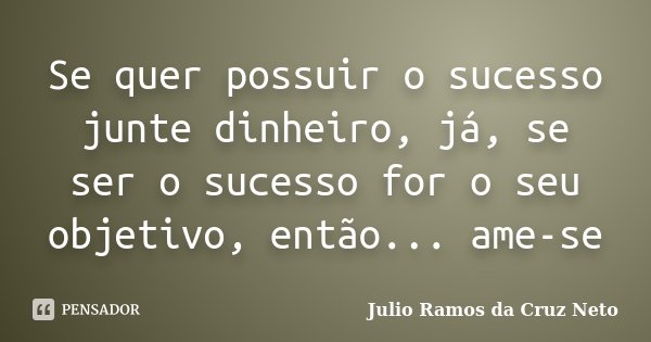 Se quer possuir o sucesso junte dinheiro, já, se ser o sucesso for o seu objetivo, então... ame-se... Frase de Julio Ramos da Cruz Neto.