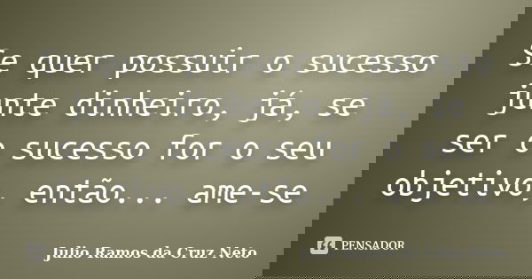 Se quer possuir o sucesso junte dinheiro, já, se ser o sucesso for o seu objetivo, então... ame-se... Frase de Julio Ramos da Cruz Neto.