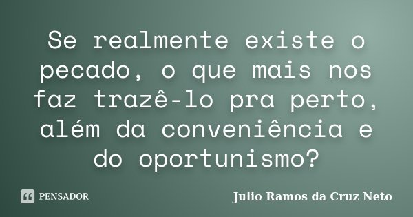 Se realmente existe o pecado, o que mais nos faz trazê-lo pra perto, além da conveniência e do oportunismo?... Frase de Julio Ramos da Cruz Neto.