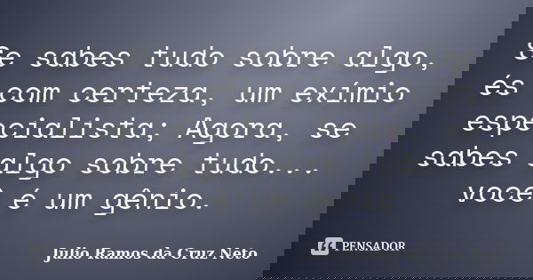 Se sabes tudo sobre algo, és com certeza, um exímio especialista; Agora, se sabes algo sobre tudo... você é um gênio.... Frase de Julio Ramos da Cruz Neto.