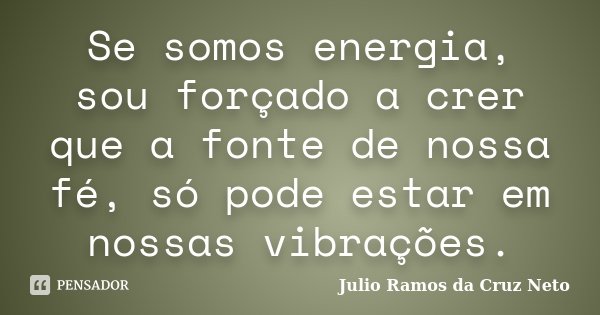 Se somos energia, sou forçado a crer que a fonte de nossa fé, só pode estar em nossas vibrações.... Frase de Julio Ramos da Cruz Neto.