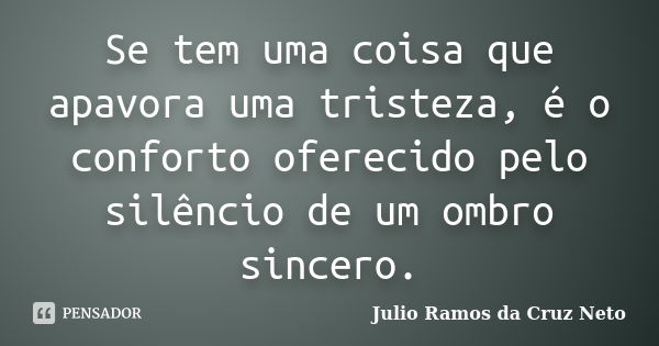 Se tem uma coisa que apavora uma tristeza, é o conforto oferecido pelo silêncio de um ombro sincero.... Frase de Julio Ramos da Cruz Neto.