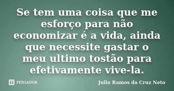 Se tem uma coisa que me esforço para não economizar é a vida, ainda que necessite gastar o meu ultimo tostão para efetivamente vive-la.... Frase de Julio Ramos da Cruz Neto.