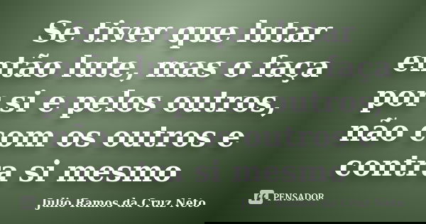 Se tiver que lutar então lute, mas o faça por si e pelos outros, não com os outros e contra si mesmo... Frase de Julio Ramos da Cruz Neto.
