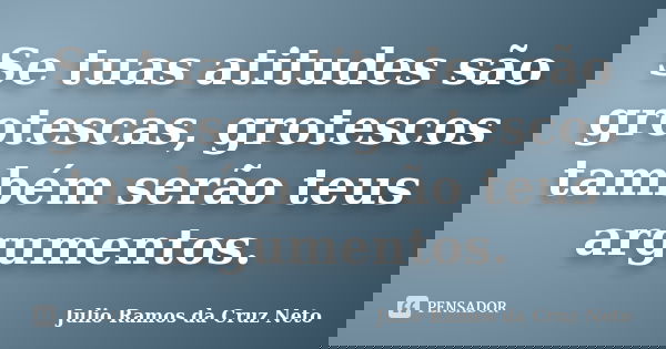 Se tuas atitudes são grotescas, grotescos também serão teus argumentos.... Frase de Julio Ramos da Cruz Neto.