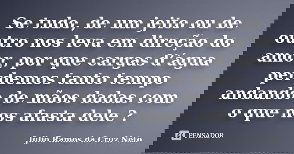 Se tudo, de um jeito ou de outro nos leva em direção do amor, por que cargas d’água perdemos tanto tempo andando de mãos dadas com o que nos afasta dele ?... Frase de Julio Ramos da Cruz Neto.