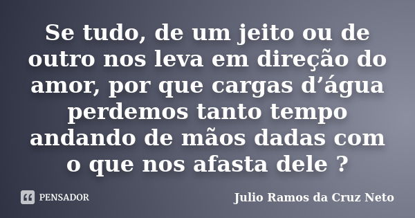 Se tudo, de um jeito ou de outro nos leva em direção do amor, por que cargas d’água perdemos tanto tempo andando de mãos dadas com o que nos afasta dele ?... Frase de Julio Ramos da Cruz Neto.